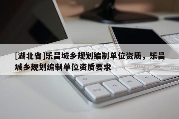 [湖北省]樂昌城鄉(xiāng)規(guī)劃編制單位資質，樂昌城鄉(xiāng)規(guī)劃編制單位資質要求