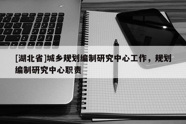 [湖北省]城鄉(xiāng)規(guī)劃編制研究中心工作，規(guī)劃編制研究中心職責