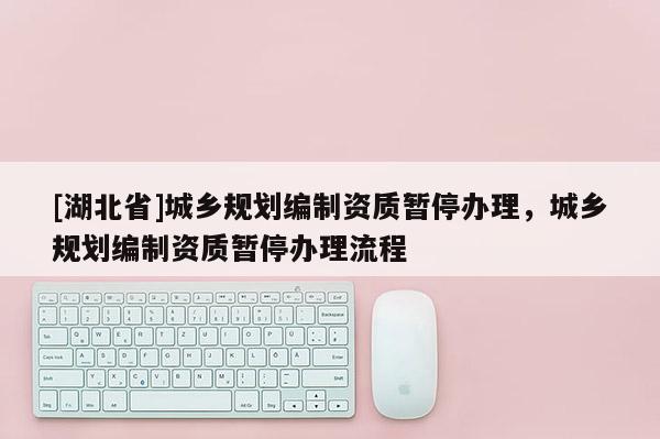 [湖北省]城鄉(xiāng)規(guī)劃編制資質(zhì)暫停辦理，城鄉(xiāng)規(guī)劃編制資質(zhì)暫停辦理流程
