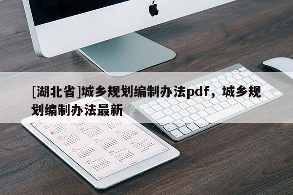 [湖北省]城鄉(xiāng)規(guī)劃編制辦法pdf，城鄉(xiāng)規(guī)劃編制辦法最新