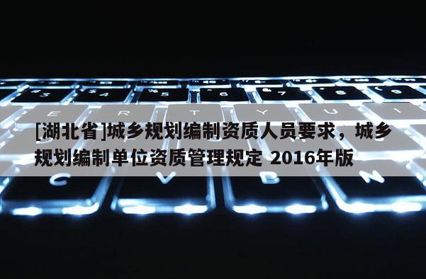 [湖北省]城鄉(xiāng)規(guī)劃編制資質(zhì)人員要求，城鄉(xiāng)規(guī)劃編制單位資質(zhì)管理規(guī)定 2016年版