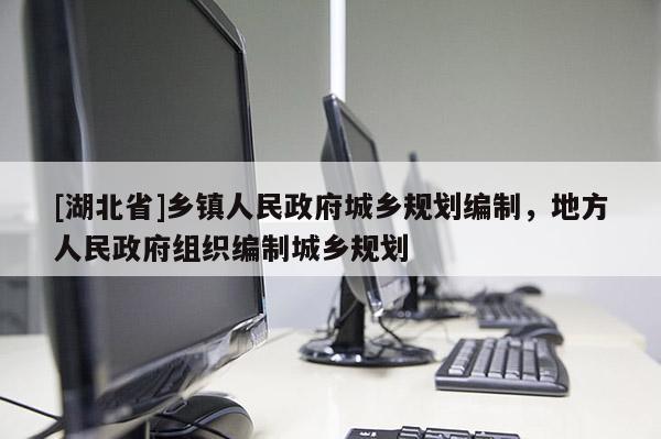 [湖北省]鄉(xiāng)鎮(zhèn)人民政府城鄉(xiāng)規(guī)劃編制，地方人民政府組織編制城鄉(xiāng)規(guī)劃
