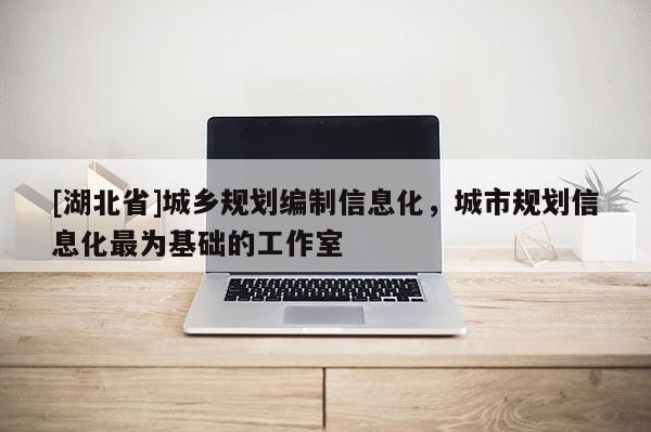[湖北省]城鄉(xiāng)規(guī)劃編制信息化，城市規(guī)劃信息化最為基礎(chǔ)的工作室
