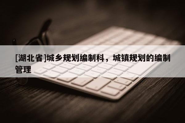 [湖北省]城鄉(xiāng)規(guī)劃編制科，城鎮(zhèn)規(guī)劃的編制管理