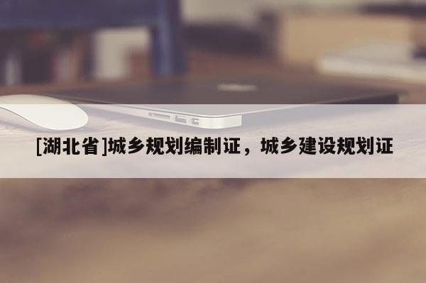 [湖北省]城鄉(xiāng)規(guī)劃編制證，城鄉(xiāng)建設(shè)規(guī)劃證