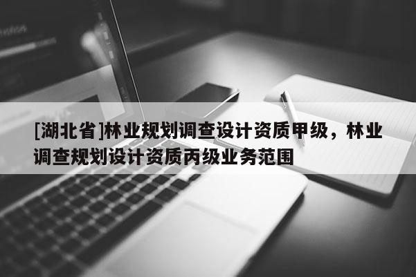 [湖北省]林業(yè)規(guī)劃調(diào)查設(shè)計資質(zhì)甲級，林業(yè)調(diào)查規(guī)劃設(shè)計資質(zhì)丙級業(yè)務(wù)范圍