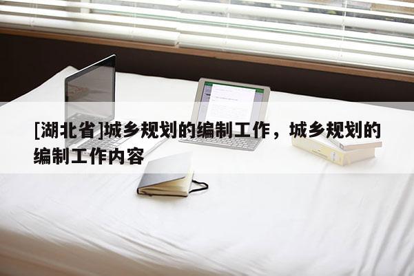 [湖北省]城鄉(xiāng)規(guī)劃的編制工作，城鄉(xiāng)規(guī)劃的編制工作內(nèi)容