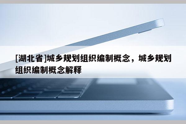 [湖北省]城鄉(xiāng)規(guī)劃組織編制概念，城鄉(xiāng)規(guī)劃組織編制概念解釋