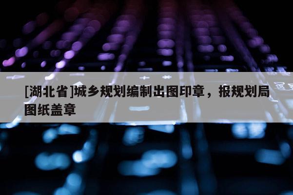 [湖北省]城鄉(xiāng)規(guī)劃編制出圖印章，報(bào)規(guī)劃局圖紙蓋章