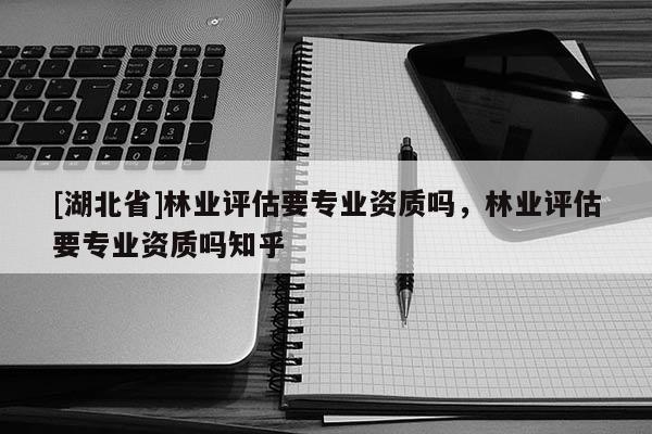 [湖北省]林業(yè)評估要專業(yè)資質嗎，林業(yè)評估要專業(yè)資質嗎知乎