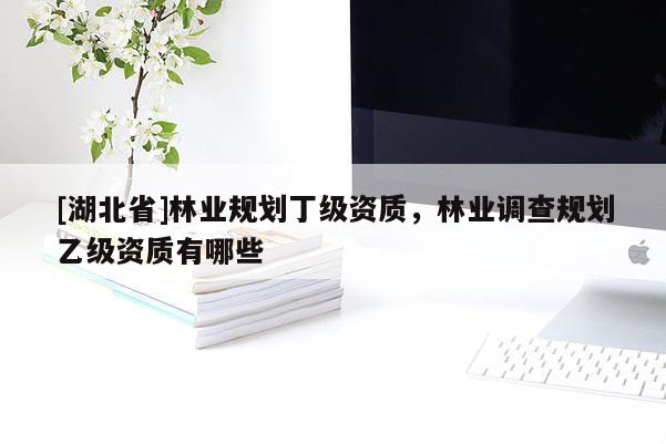 [湖北省]林業(yè)規(guī)劃丁級(jí)資質(zhì)，林業(yè)調(diào)查規(guī)劃乙級(jí)資質(zhì)有哪些
