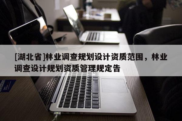[湖北省]林業(yè)調(diào)查規(guī)劃設(shè)計(jì)資質(zhì)范圍，林業(yè)調(diào)查設(shè)計(jì)規(guī)劃資質(zhì)管理規(guī)定告