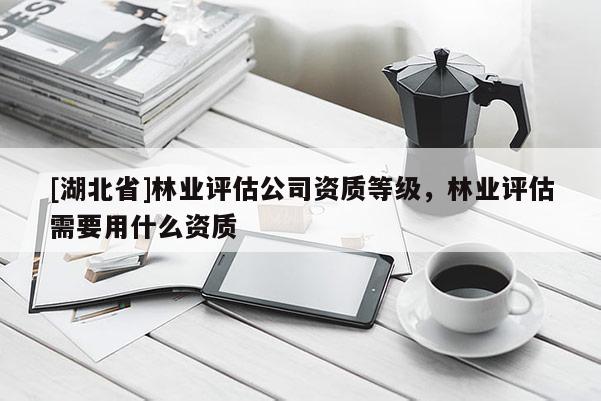[湖北省]林業(yè)評(píng)估公司資質(zhì)等級(jí)，林業(yè)評(píng)估需要用什么資質(zhì)