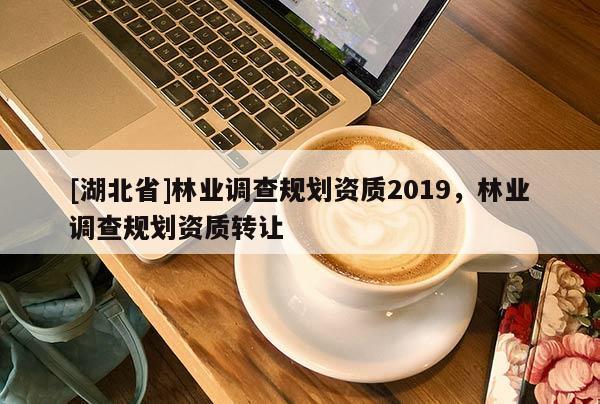 [湖北省]林業(yè)調(diào)查規(guī)劃資質(zhì)2019，林業(yè)調(diào)查規(guī)劃資質(zhì)轉(zhuǎn)讓