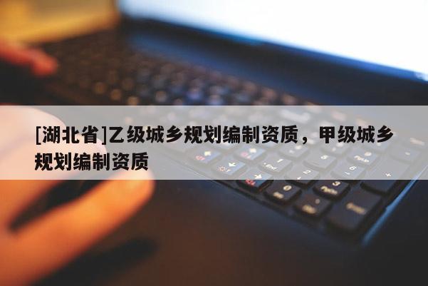 [湖北省]乙級城鄉(xiāng)規(guī)劃編制資質(zhì)，甲級城鄉(xiāng)規(guī)劃編制資質(zhì)