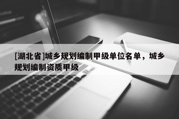 [湖北省]城鄉(xiāng)規(guī)劃編制甲級單位名單，城鄉(xiāng)規(guī)劃編制資質(zhì)甲級