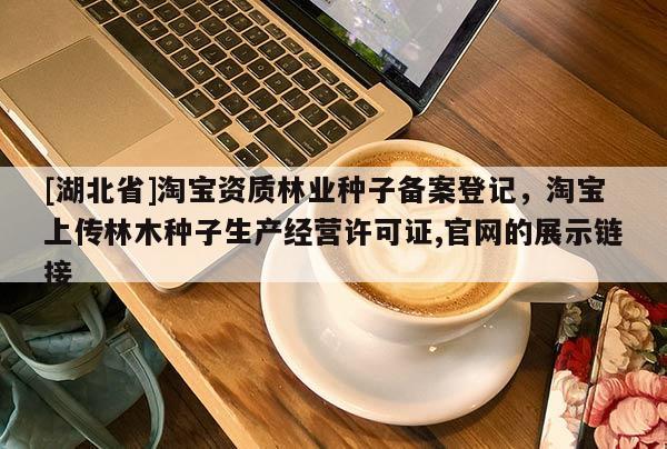[湖北省]淘寶資質(zhì)林業(yè)種子備案登記，淘寶上傳林木種子生產(chǎn)經(jīng)營許可證,官網(wǎng)的展示鏈接