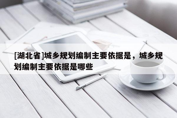 [湖北省]城鄉(xiāng)規(guī)劃編制主要依據(jù)是，城鄉(xiāng)規(guī)劃編制主要依據(jù)是哪些