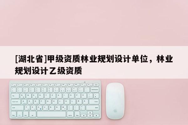 [湖北省]甲級資質(zhì)林業(yè)規(guī)劃設(shè)計單位，林業(yè)規(guī)劃設(shè)計乙級資質(zhì)