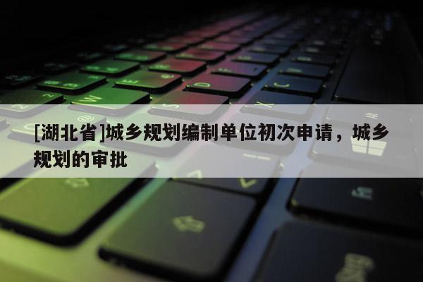 [湖北省]城鄉(xiāng)規(guī)劃編制單位初次申請，城鄉(xiāng)規(guī)劃的審批