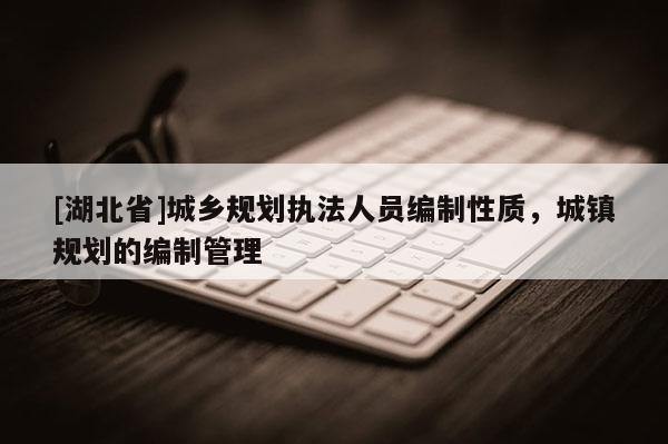 [湖北省]城鄉(xiāng)規(guī)劃執(zhí)法人員編制性質(zhì)，城鎮(zhèn)規(guī)劃的編制管理