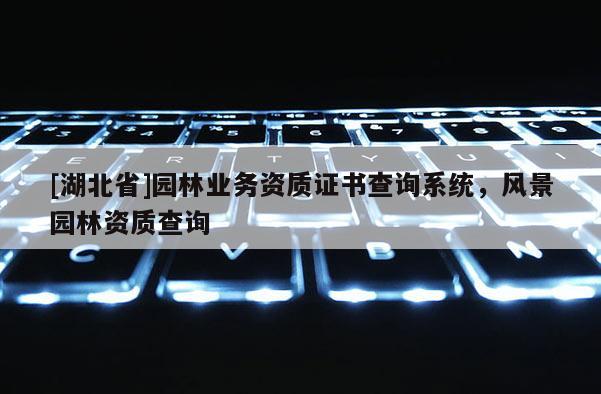 [湖北省]園林業(yè)務(wù)資質(zhì)證書查詢系統(tǒng)，風(fēng)景園林資質(zhì)查詢