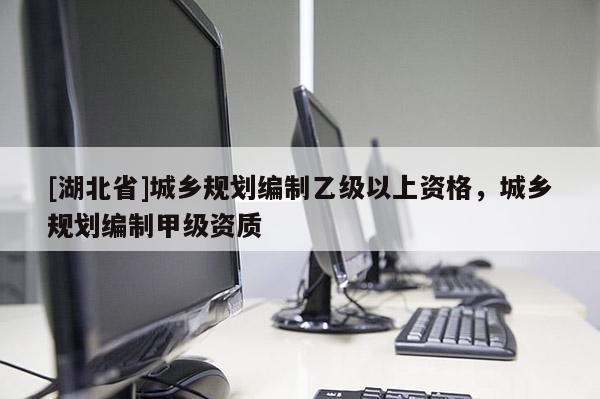 [湖北省]城鄉(xiāng)規(guī)劃編制乙級以上資格，城鄉(xiāng)規(guī)劃編制甲級資質(zhì)