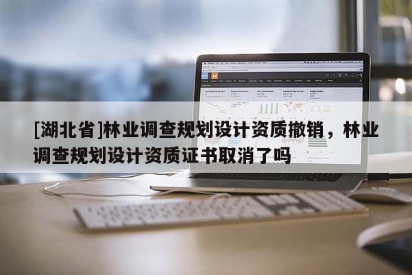 [湖北省]林業(yè)調(diào)查規(guī)劃設(shè)計(jì)資質(zhì)撤銷，林業(yè)調(diào)查規(guī)劃設(shè)計(jì)資質(zhì)證書取消了嗎