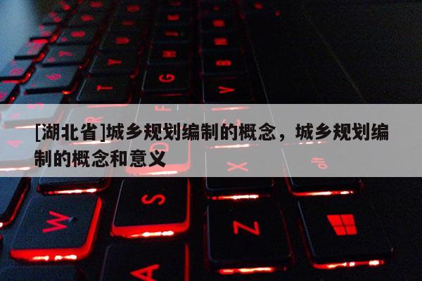 [湖北省]城鄉(xiāng)規(guī)劃編制的概念，城鄉(xiāng)規(guī)劃編制的概念和意義