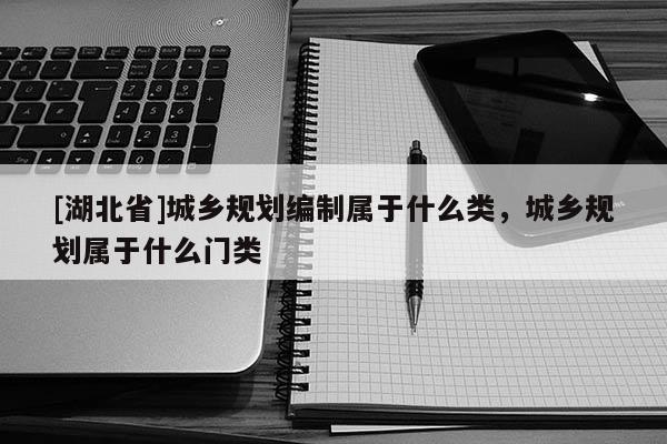[湖北省]城鄉(xiāng)規(guī)劃編制屬于什么類，城鄉(xiāng)規(guī)劃屬于什么門類
