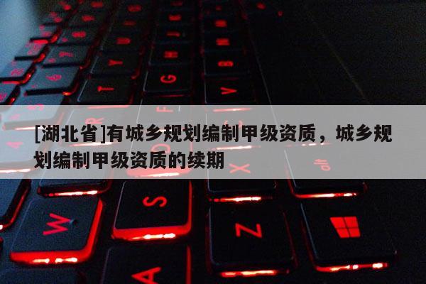 [湖北省]有城鄉(xiāng)規(guī)劃編制甲級資質(zhì)，城鄉(xiāng)規(guī)劃編制甲級資質(zhì)的續(xù)期