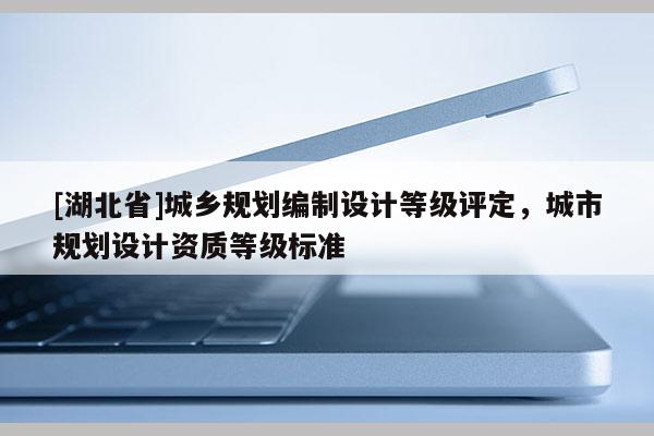 [湖北省]城鄉(xiāng)規(guī)劃編制設(shè)計(jì)等級(jí)評(píng)定，城市規(guī)劃設(shè)計(jì)資質(zhì)等級(jí)標(biāo)準(zhǔn)
