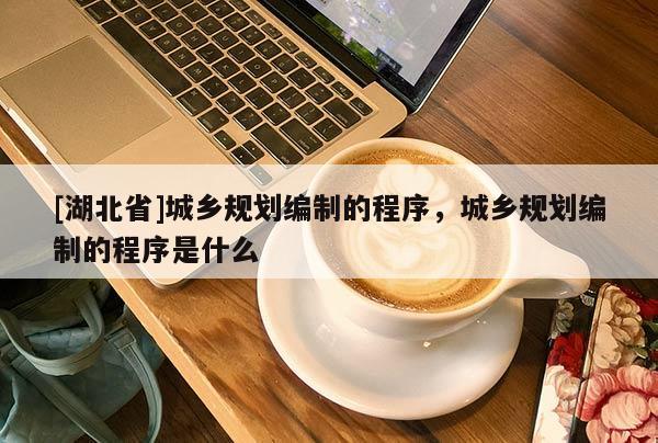 [湖北省]城鄉(xiāng)規(guī)劃編制的程序，城鄉(xiāng)規(guī)劃編制的程序是什么