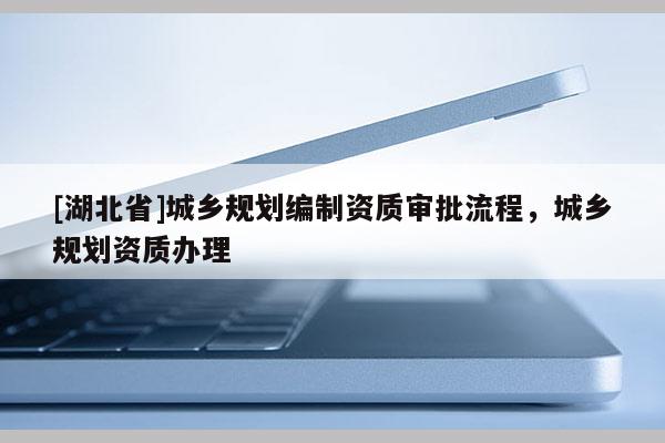 [湖北省]城鄉(xiāng)規(guī)劃編制資質(zhì)審批流程，城鄉(xiāng)規(guī)劃資質(zhì)辦理