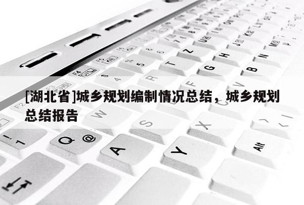 [湖北省]城鄉(xiāng)規(guī)劃編制情況總結(jié)，城鄉(xiāng)規(guī)劃總結(jié)報告