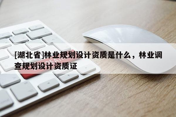 [湖北省]林業(yè)規(guī)劃設(shè)計(jì)資質(zhì)是什么，林業(yè)調(diào)查規(guī)劃設(shè)計(jì)資質(zhì)證