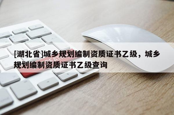 [湖北省]城鄉(xiāng)規(guī)劃編制資質(zhì)證書乙級(jí)，城鄉(xiāng)規(guī)劃編制資質(zhì)證書乙級(jí)查詢