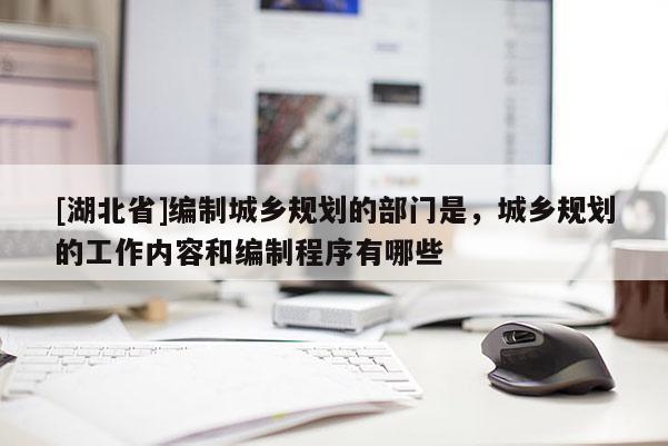 [湖北省]編制城鄉(xiāng)規(guī)劃的部門是，城鄉(xiāng)規(guī)劃的工作內(nèi)容和編制程序有哪些