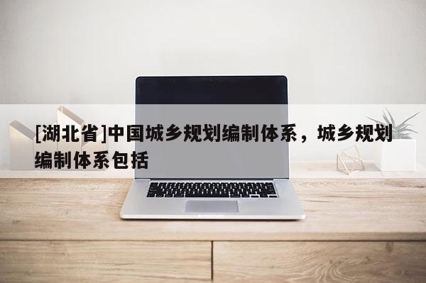 [湖北省]中國城鄉(xiāng)規(guī)劃編制體系，城鄉(xiāng)規(guī)劃編制體系包括