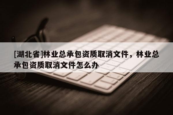 [湖北省]林業(yè)總承包資質(zhì)取消文件，林業(yè)總承包資質(zhì)取消文件怎么辦