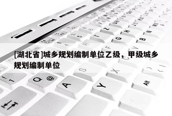 [湖北省]城鄉(xiāng)規(guī)劃編制單位乙級，甲級城鄉(xiāng)規(guī)劃編制單位
