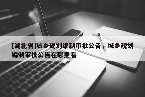 [湖北省]城鄉(xiāng)規(guī)劃編制審批公告，城鄉(xiāng)規(guī)劃編制審批公告在哪里看