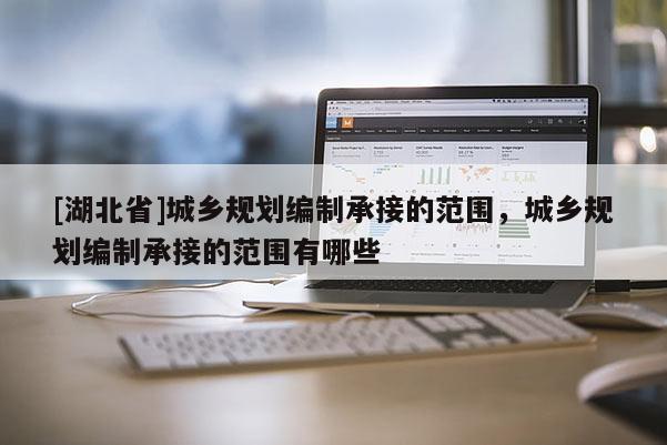 [湖北省]城鄉(xiāng)規(guī)劃編制承接的范圍，城鄉(xiāng)規(guī)劃編制承接的范圍有哪些