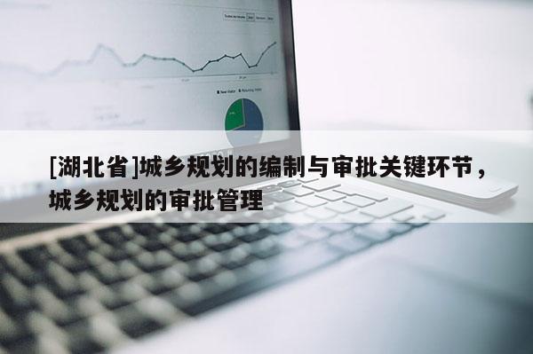 [湖北省]城鄉(xiāng)規(guī)劃的編制與審批關(guān)鍵環(huán)節(jié)，城鄉(xiāng)規(guī)劃的審批管理
