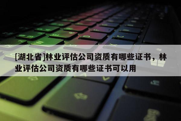 [湖北省]林業(yè)評(píng)估公司資質(zhì)有哪些證書(shū)，林業(yè)評(píng)估公司資質(zhì)有哪些證書(shū)可以用