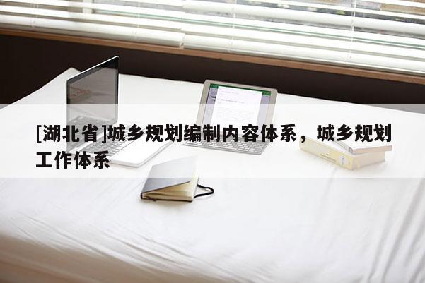 [湖北省]城鄉(xiāng)規(guī)劃編制內(nèi)容體系，城鄉(xiāng)規(guī)劃工作體系