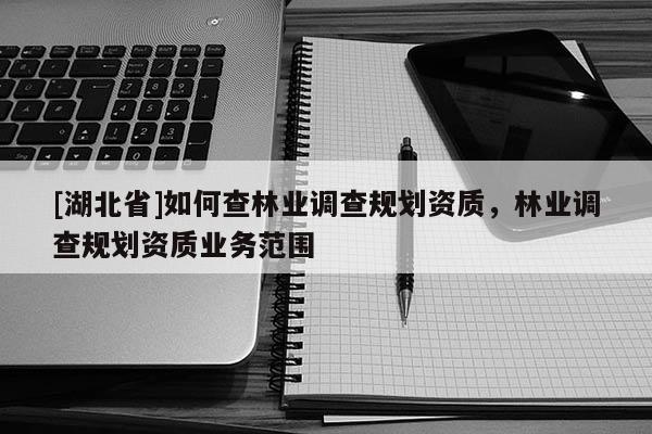 [湖北省]如何查林業(yè)調(diào)查規(guī)劃資質(zhì)，林業(yè)調(diào)查規(guī)劃資質(zhì)業(yè)務(wù)范圍