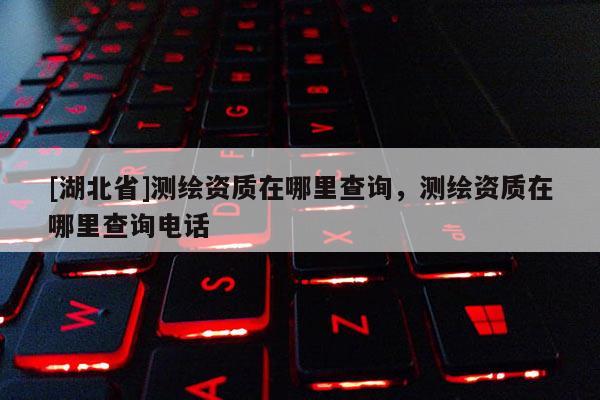 [湖北省]測(cè)繪資質(zhì)在哪里查詢，測(cè)繪資質(zhì)在哪里查詢電話