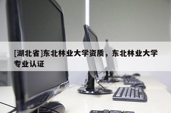[湖北省]東北林業(yè)大學(xué)資質(zhì)，東北林業(yè)大學(xué)專業(yè)認(rèn)證