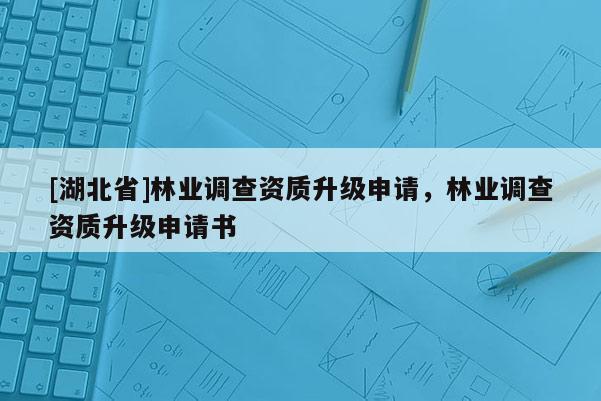 [湖北省]林業(yè)調(diào)查資質(zhì)升級申請，林業(yè)調(diào)查資質(zhì)升級申請書